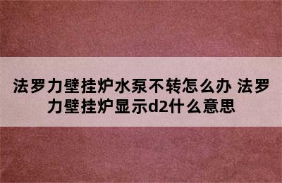 法罗力壁挂炉水泵不转怎么办 法罗力壁挂炉显示d2什么意思